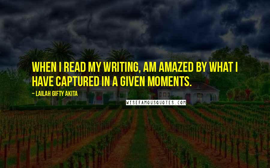 Lailah Gifty Akita Quotes: When I read my writing, am amazed by what I have captured in a given moments.