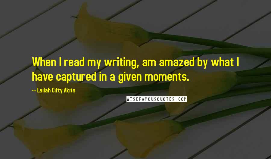 Lailah Gifty Akita Quotes: When I read my writing, am amazed by what I have captured in a given moments.