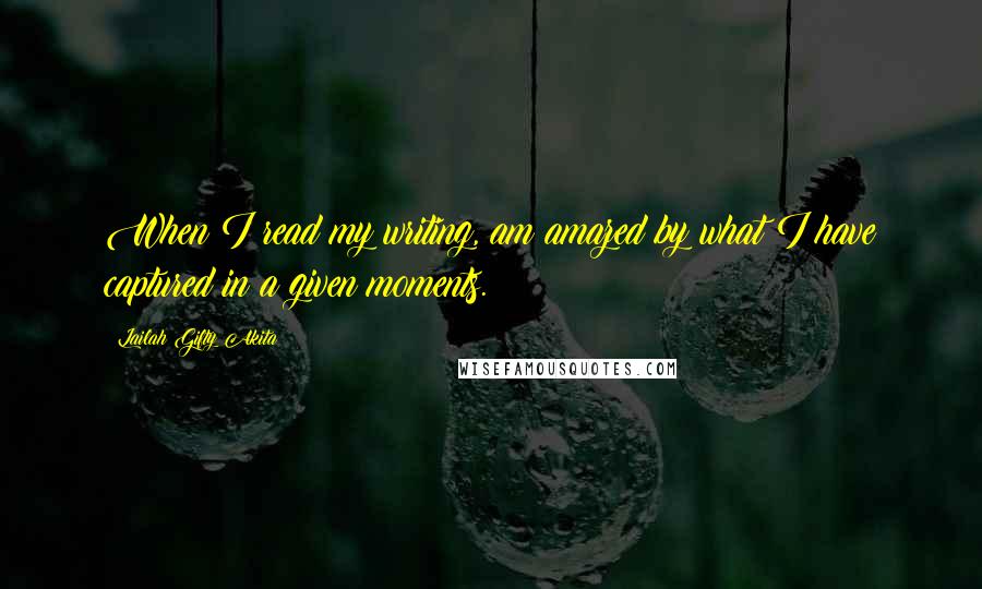 Lailah Gifty Akita Quotes: When I read my writing, am amazed by what I have captured in a given moments.