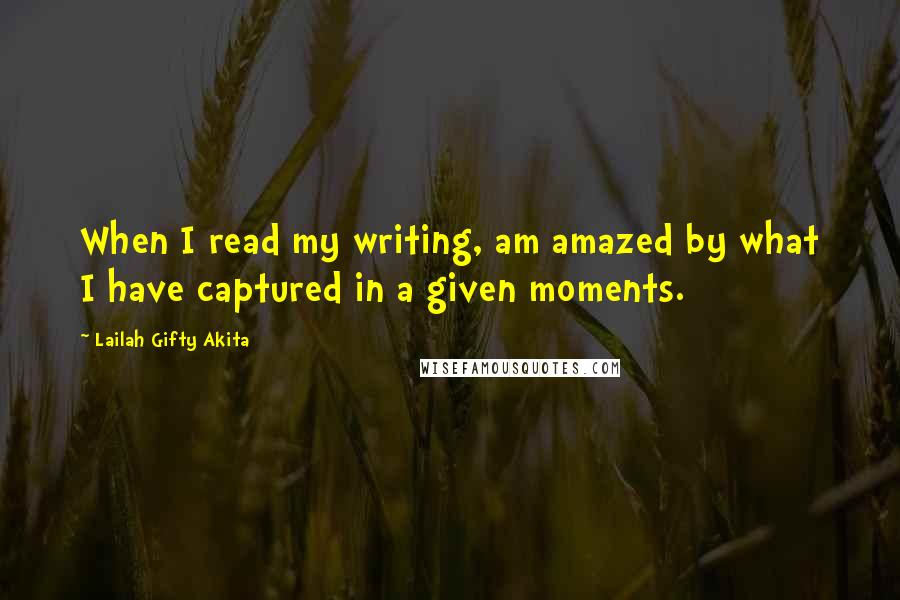 Lailah Gifty Akita Quotes: When I read my writing, am amazed by what I have captured in a given moments.