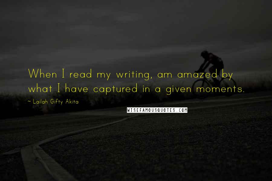 Lailah Gifty Akita Quotes: When I read my writing, am amazed by what I have captured in a given moments.