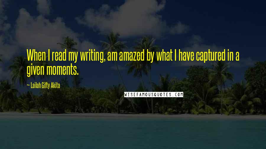 Lailah Gifty Akita Quotes: When I read my writing, am amazed by what I have captured in a given moments.