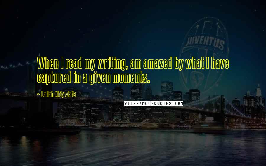 Lailah Gifty Akita Quotes: When I read my writing, am amazed by what I have captured in a given moments.