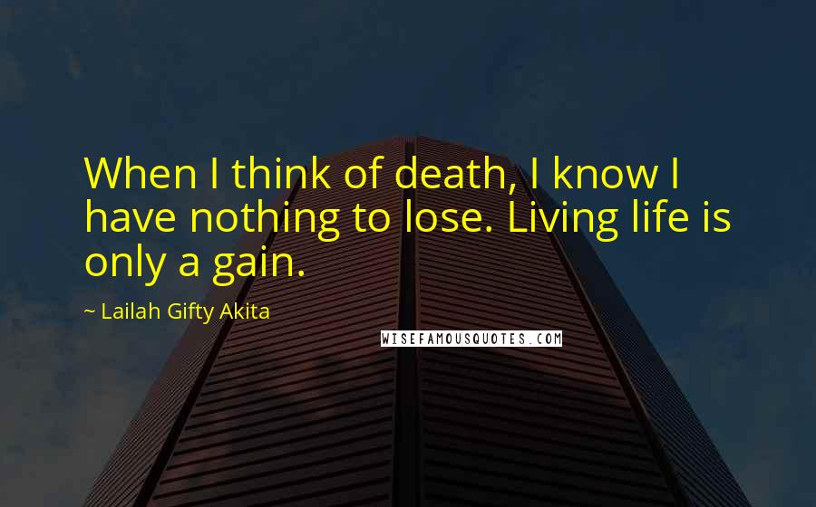 Lailah Gifty Akita Quotes: When I think of death, I know I have nothing to lose. Living life is only a gain.