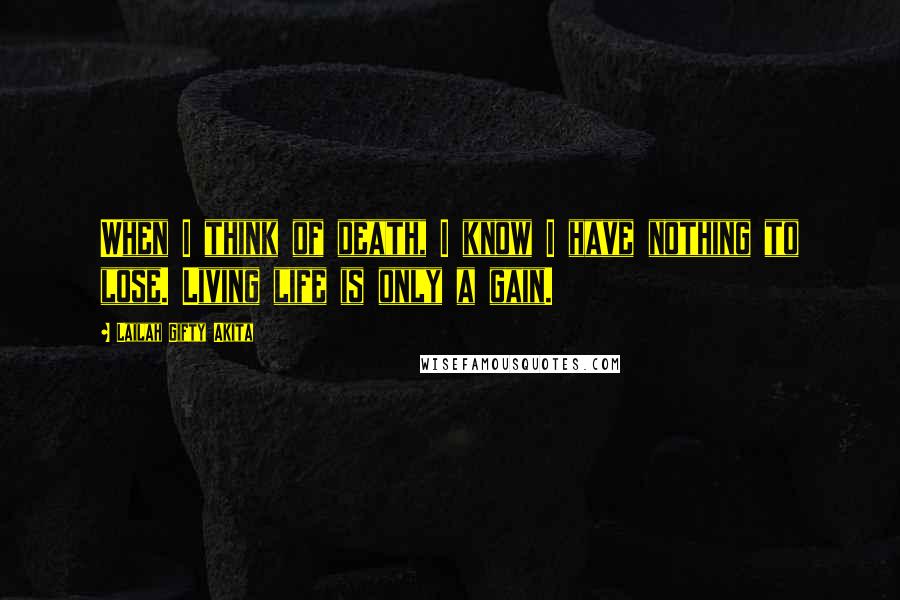 Lailah Gifty Akita Quotes: When I think of death, I know I have nothing to lose. Living life is only a gain.