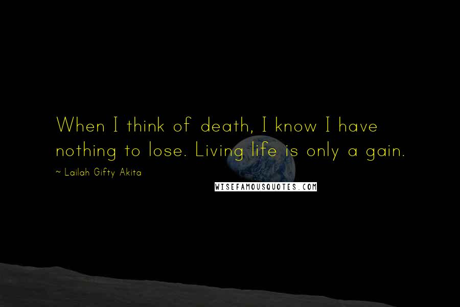 Lailah Gifty Akita Quotes: When I think of death, I know I have nothing to lose. Living life is only a gain.