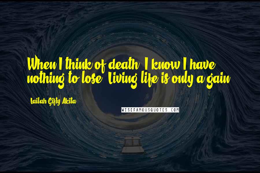 Lailah Gifty Akita Quotes: When I think of death, I know I have nothing to lose. Living life is only a gain.
