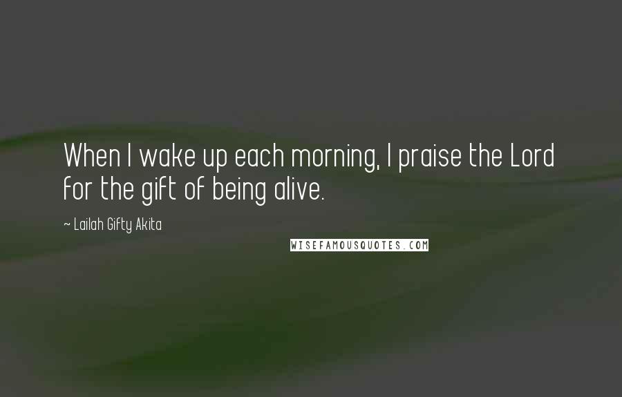 Lailah Gifty Akita Quotes: When I wake up each morning, I praise the Lord for the gift of being alive.