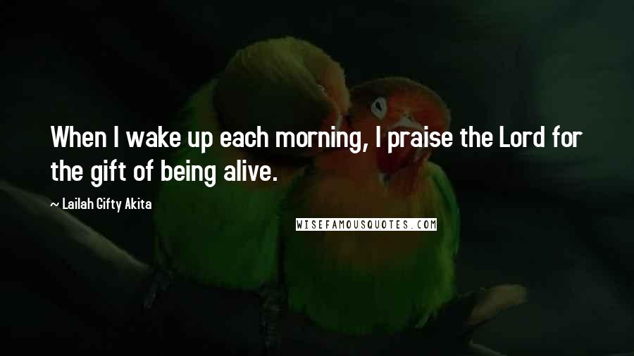 Lailah Gifty Akita Quotes: When I wake up each morning, I praise the Lord for the gift of being alive.