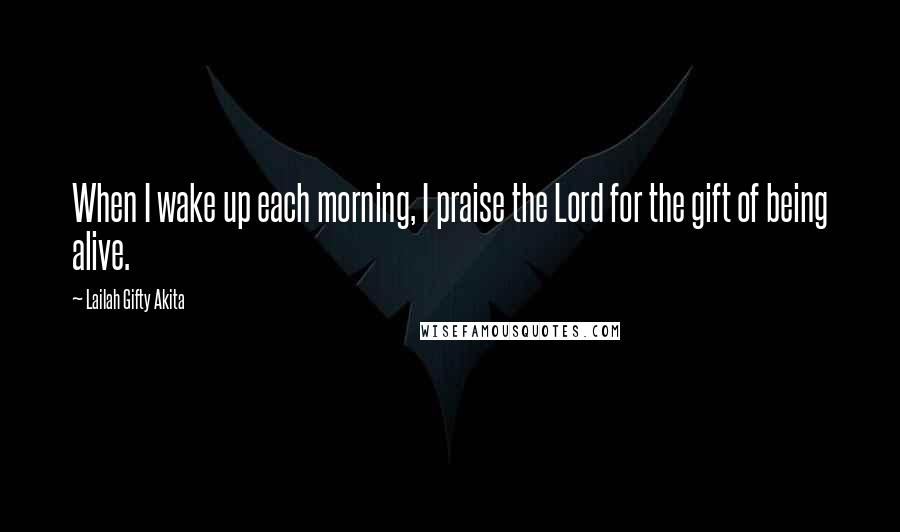 Lailah Gifty Akita Quotes: When I wake up each morning, I praise the Lord for the gift of being alive.