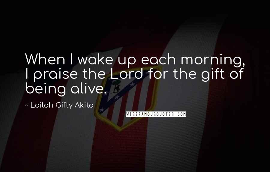 Lailah Gifty Akita Quotes: When I wake up each morning, I praise the Lord for the gift of being alive.