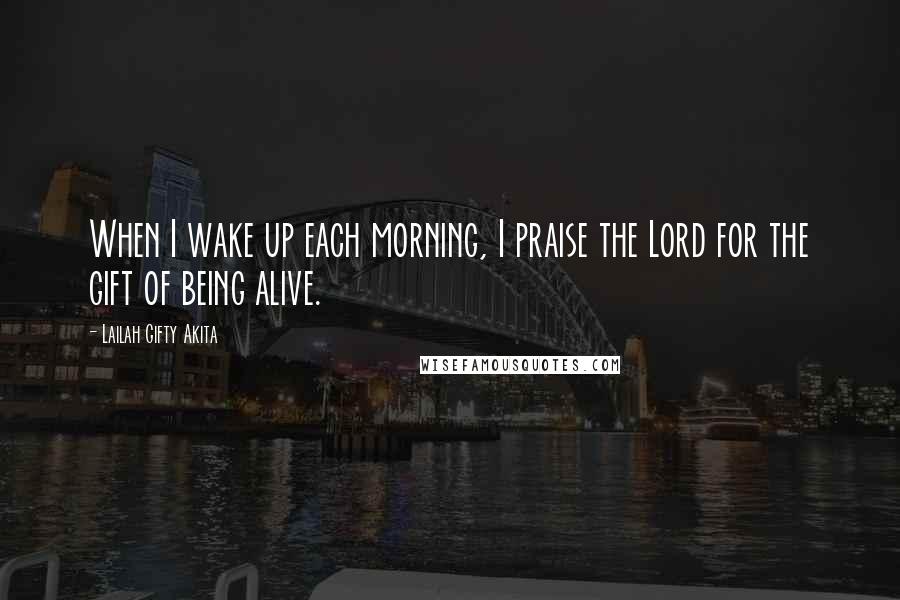 Lailah Gifty Akita Quotes: When I wake up each morning, I praise the Lord for the gift of being alive.