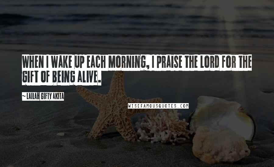 Lailah Gifty Akita Quotes: When I wake up each morning, I praise the Lord for the gift of being alive.