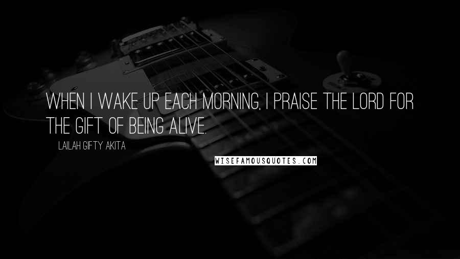 Lailah Gifty Akita Quotes: When I wake up each morning, I praise the Lord for the gift of being alive.