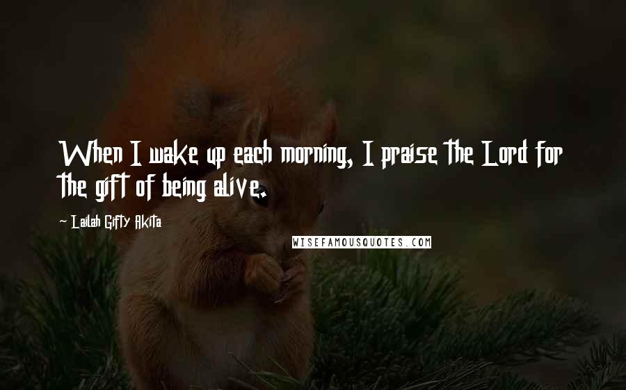 Lailah Gifty Akita Quotes: When I wake up each morning, I praise the Lord for the gift of being alive.