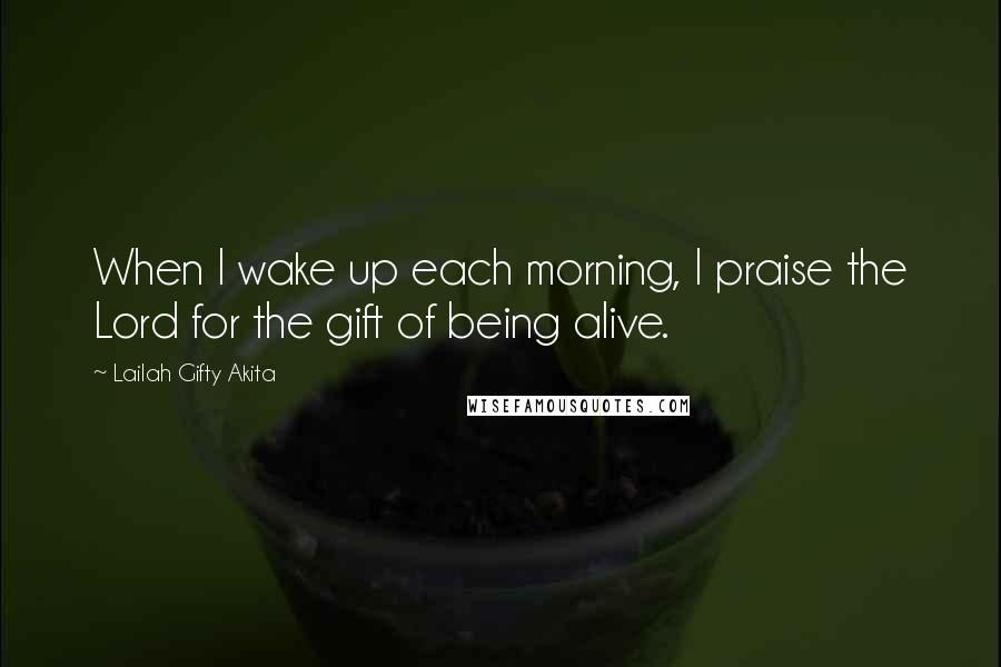 Lailah Gifty Akita Quotes: When I wake up each morning, I praise the Lord for the gift of being alive.