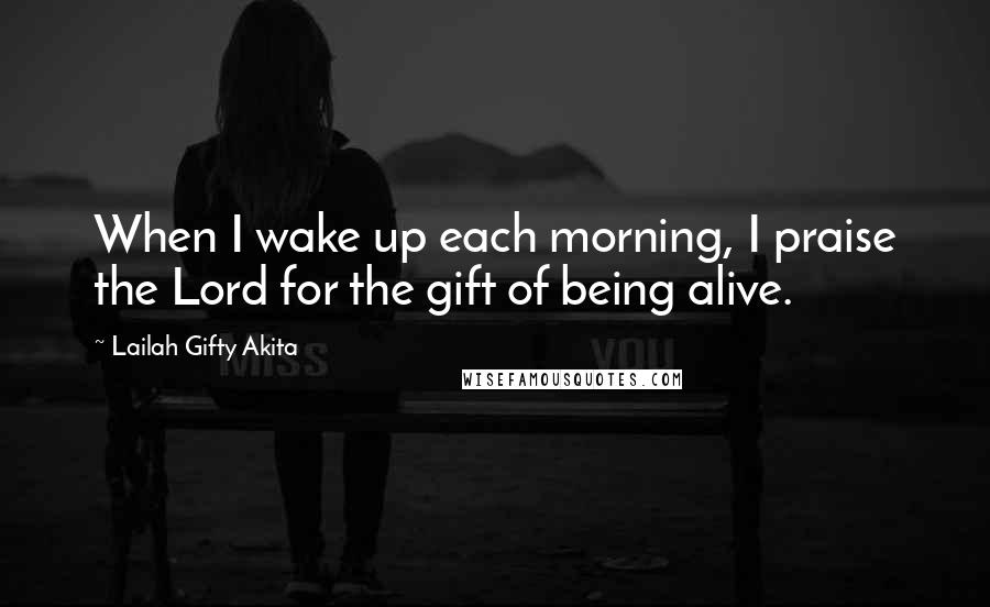 Lailah Gifty Akita Quotes: When I wake up each morning, I praise the Lord for the gift of being alive.