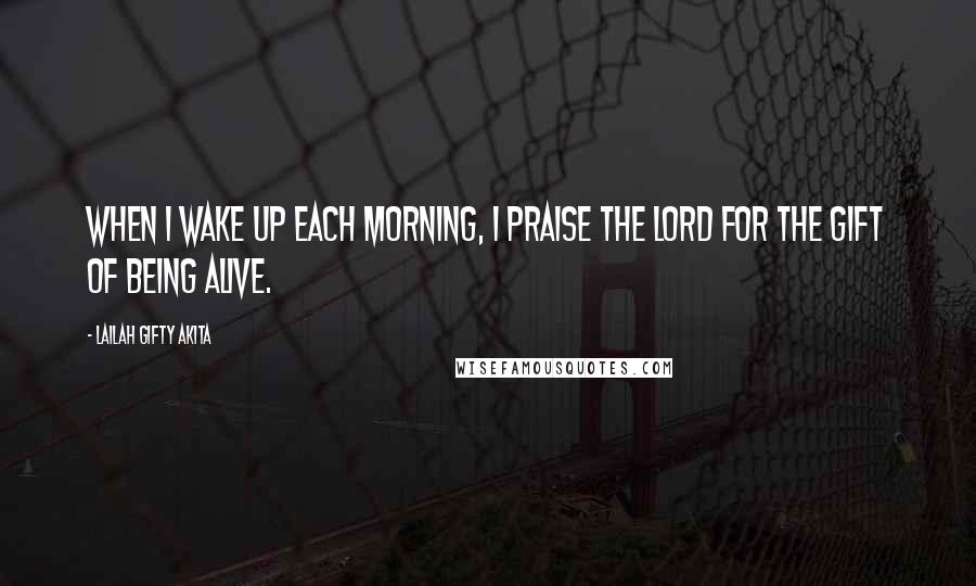 Lailah Gifty Akita Quotes: When I wake up each morning, I praise the Lord for the gift of being alive.