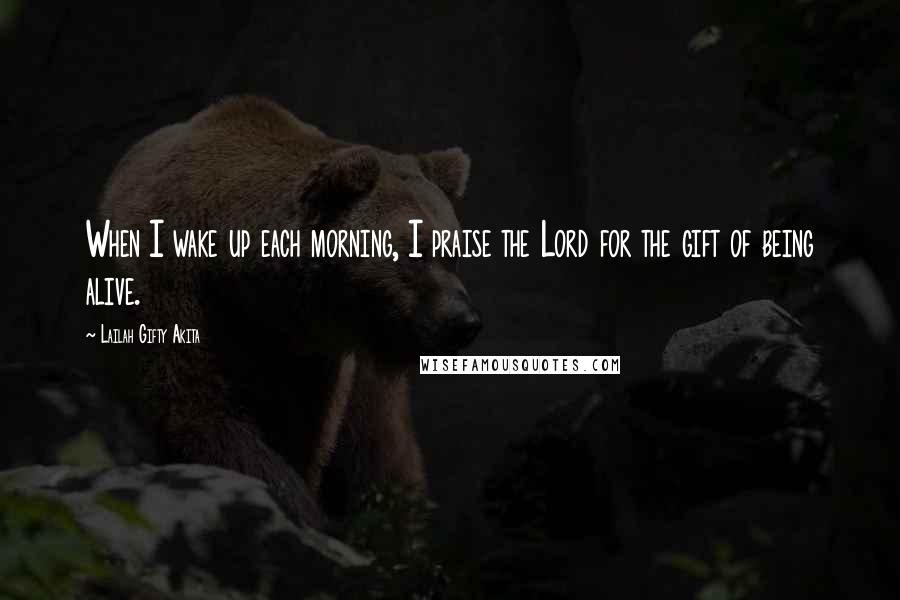 Lailah Gifty Akita Quotes: When I wake up each morning, I praise the Lord for the gift of being alive.