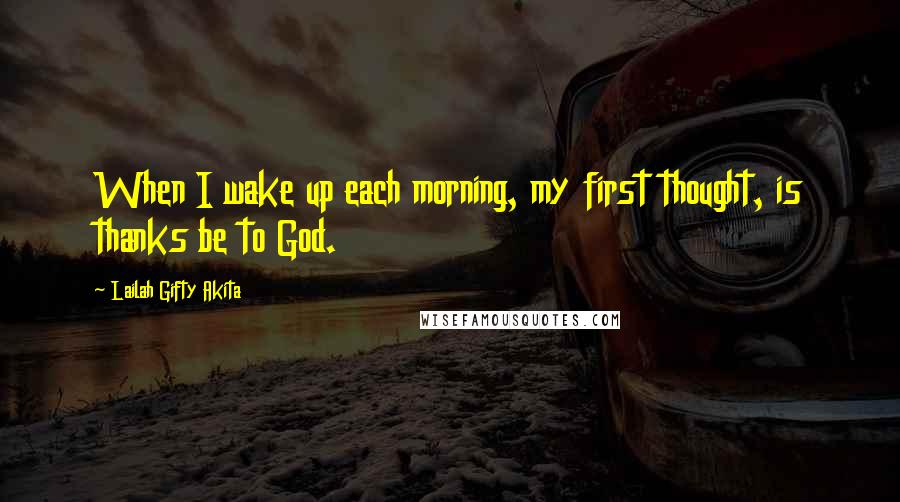 Lailah Gifty Akita Quotes: When I wake up each morning, my first thought, is thanks be to God.