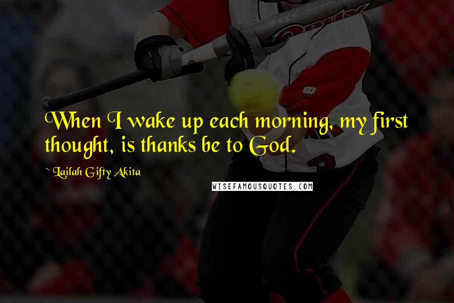 Lailah Gifty Akita Quotes: When I wake up each morning, my first thought, is thanks be to God.