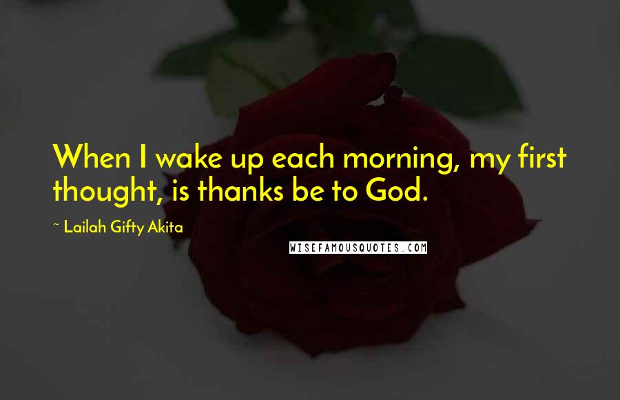 Lailah Gifty Akita Quotes: When I wake up each morning, my first thought, is thanks be to God.