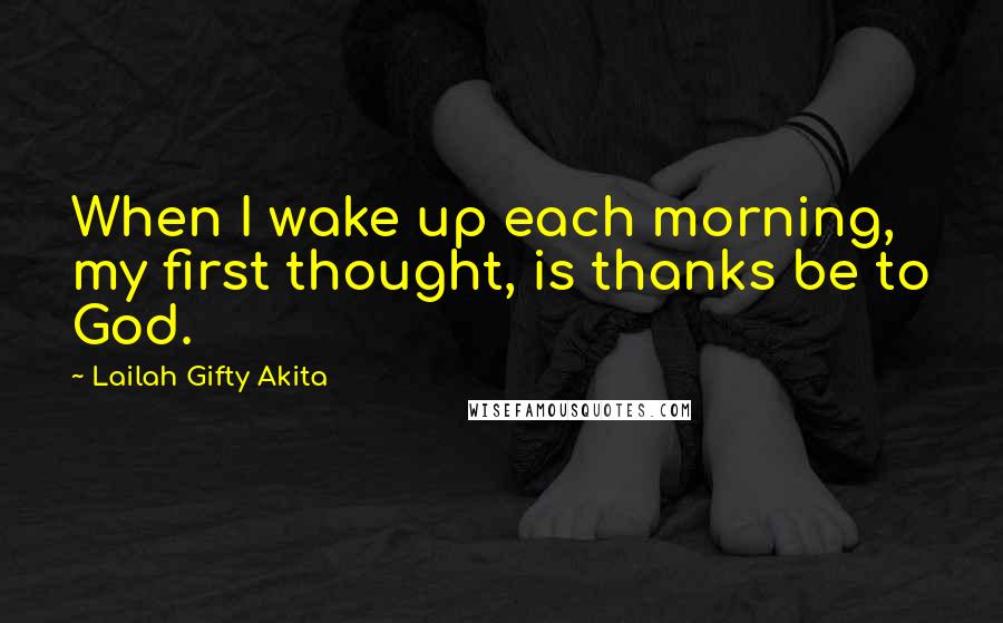 Lailah Gifty Akita Quotes: When I wake up each morning, my first thought, is thanks be to God.