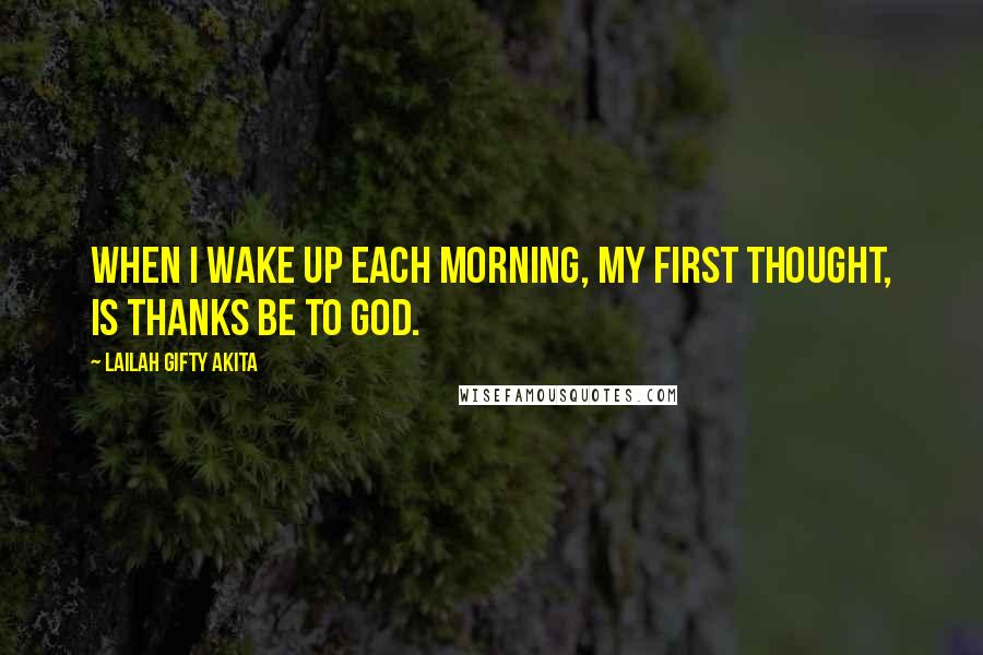 Lailah Gifty Akita Quotes: When I wake up each morning, my first thought, is thanks be to God.