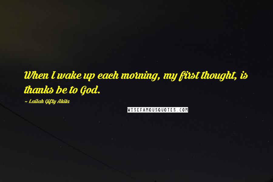Lailah Gifty Akita Quotes: When I wake up each morning, my first thought, is thanks be to God.