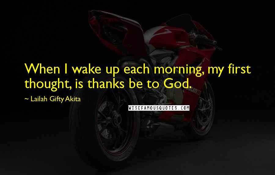 Lailah Gifty Akita Quotes: When I wake up each morning, my first thought, is thanks be to God.