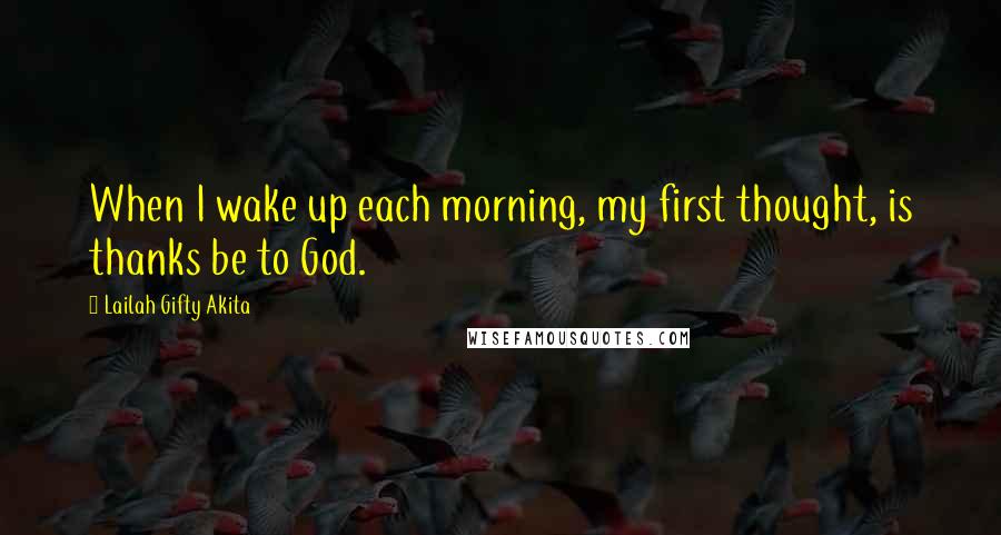 Lailah Gifty Akita Quotes: When I wake up each morning, my first thought, is thanks be to God.