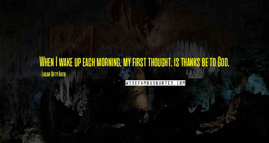 Lailah Gifty Akita Quotes: When I wake up each morning, my first thought, is thanks be to God.