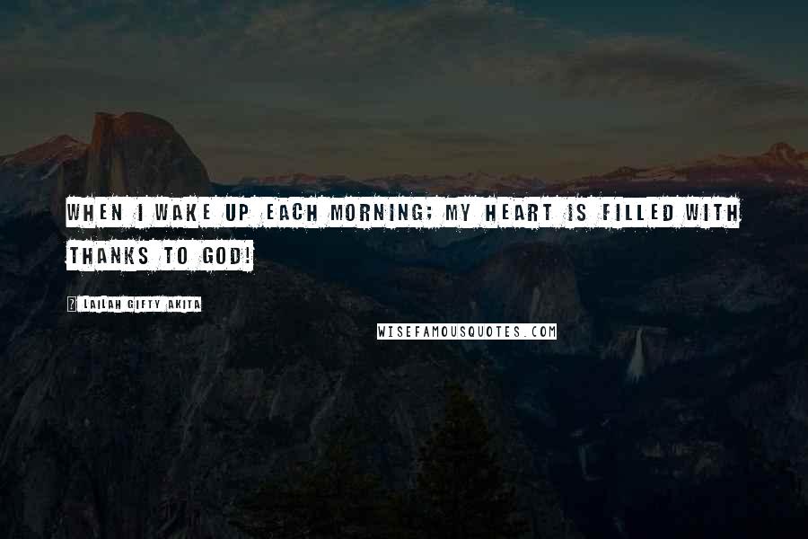 Lailah Gifty Akita Quotes: When I wake up each morning; my heart is filled with thanks to God!