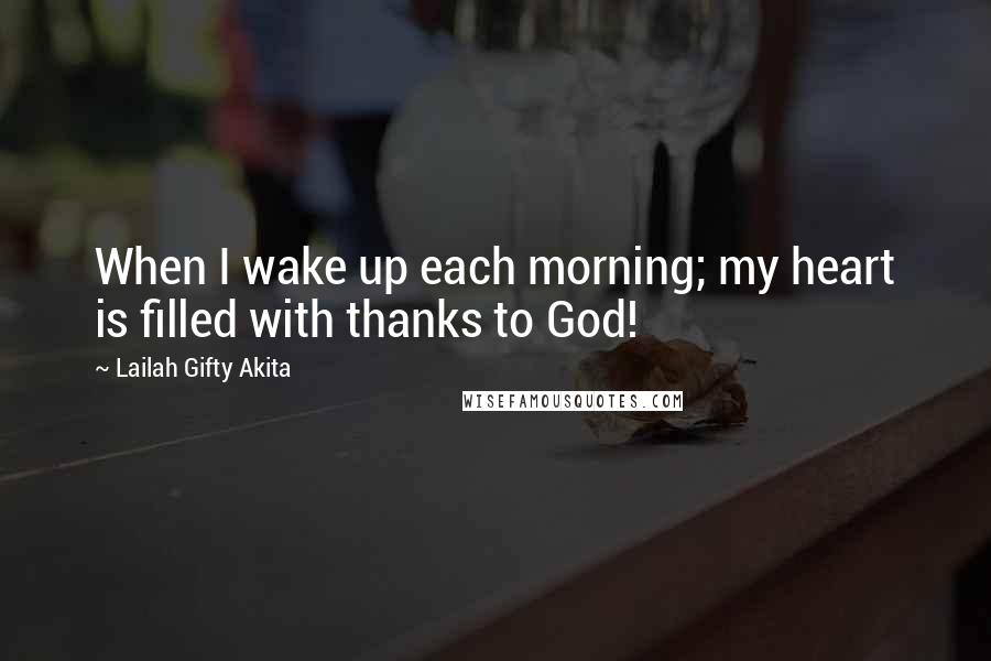 Lailah Gifty Akita Quotes: When I wake up each morning; my heart is filled with thanks to God!