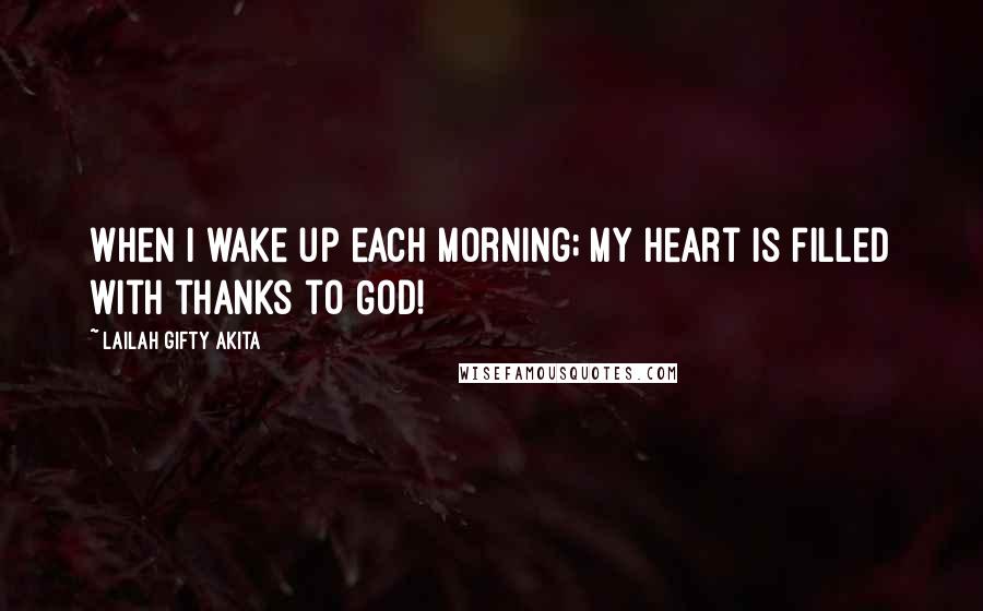 Lailah Gifty Akita Quotes: When I wake up each morning; my heart is filled with thanks to God!