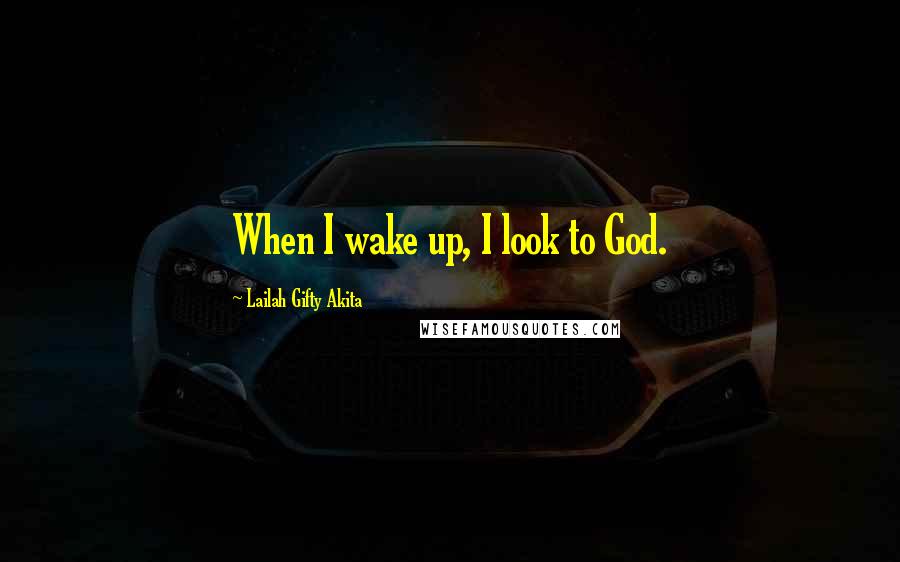 Lailah Gifty Akita Quotes: When I wake up, I look to God.