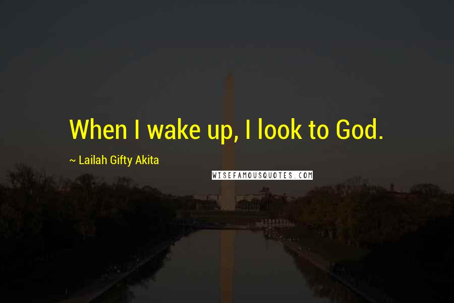 Lailah Gifty Akita Quotes: When I wake up, I look to God.