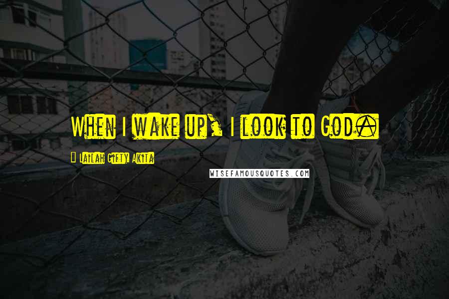 Lailah Gifty Akita Quotes: When I wake up, I look to God.