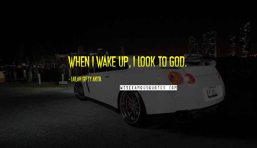 Lailah Gifty Akita Quotes: When I wake up, I look to God.