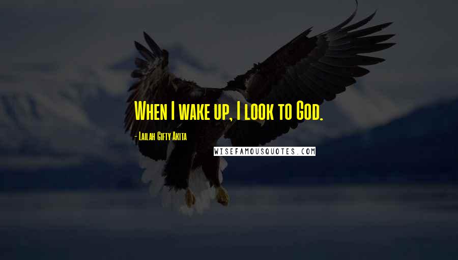 Lailah Gifty Akita Quotes: When I wake up, I look to God.