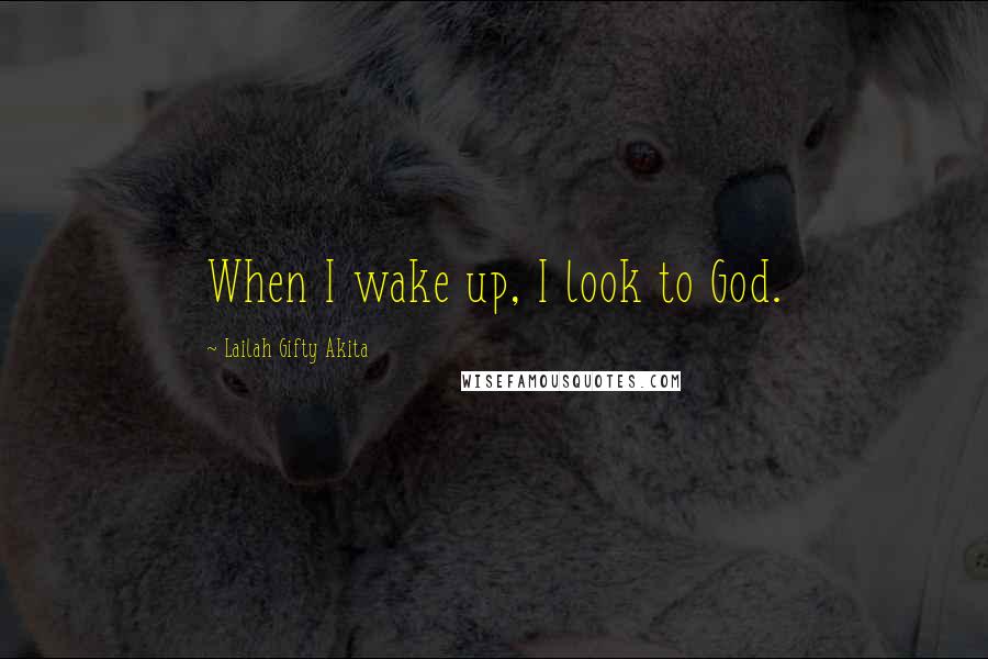 Lailah Gifty Akita Quotes: When I wake up, I look to God.
