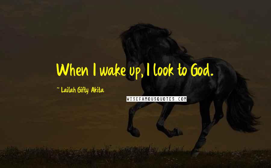 Lailah Gifty Akita Quotes: When I wake up, I look to God.