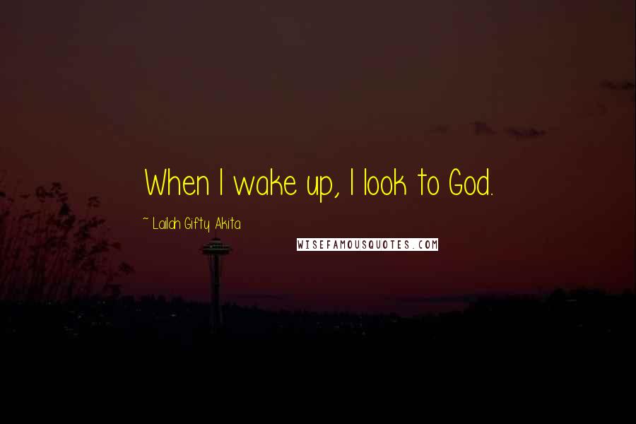 Lailah Gifty Akita Quotes: When I wake up, I look to God.