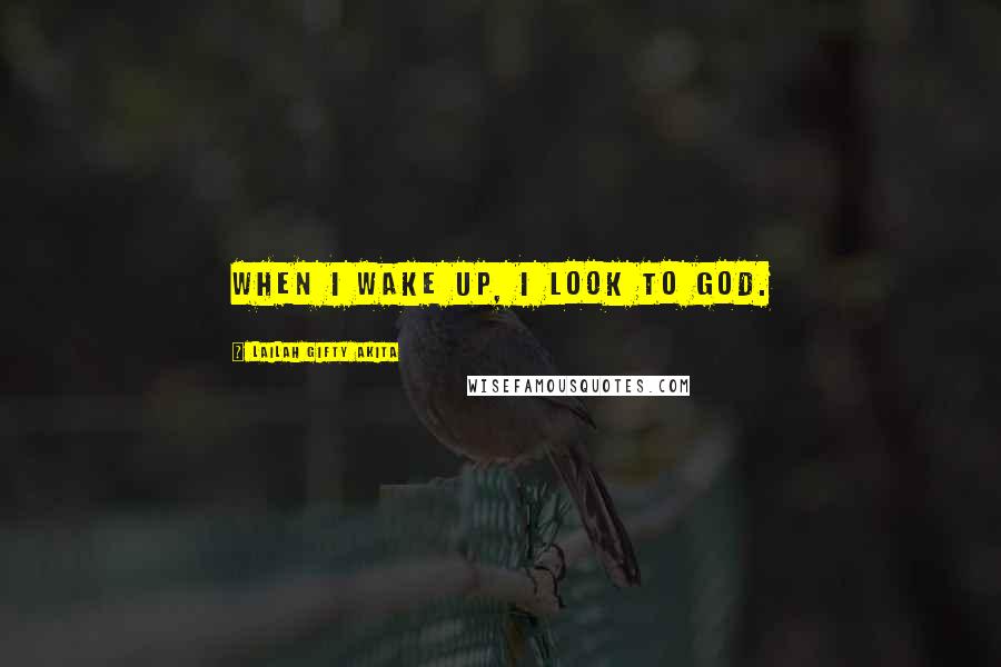 Lailah Gifty Akita Quotes: When I wake up, I look to God.