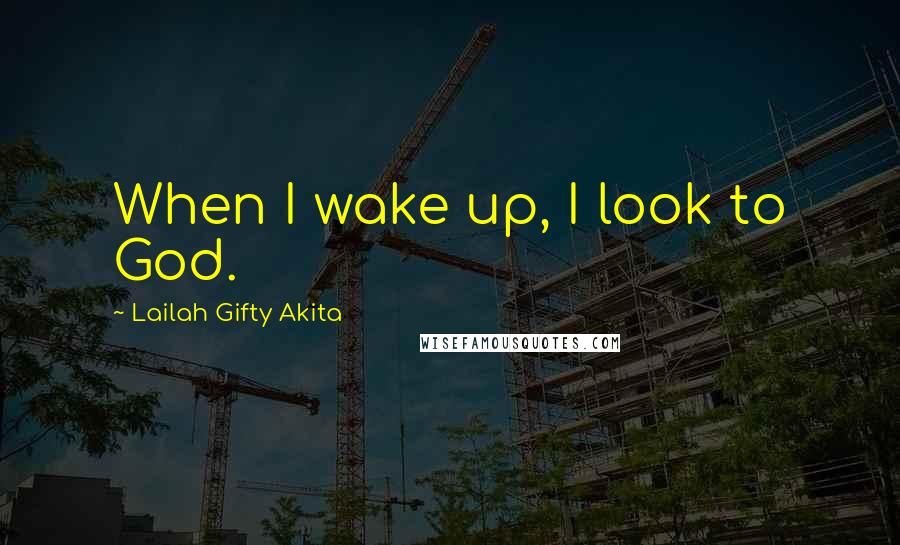 Lailah Gifty Akita Quotes: When I wake up, I look to God.