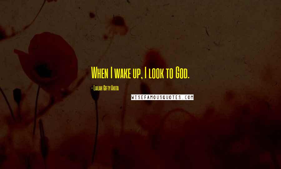 Lailah Gifty Akita Quotes: When I wake up, I look to God.