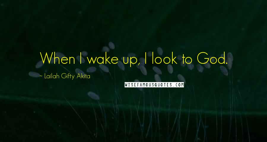 Lailah Gifty Akita Quotes: When I wake up, I look to God.