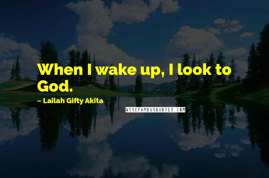 Lailah Gifty Akita Quotes: When I wake up, I look to God.