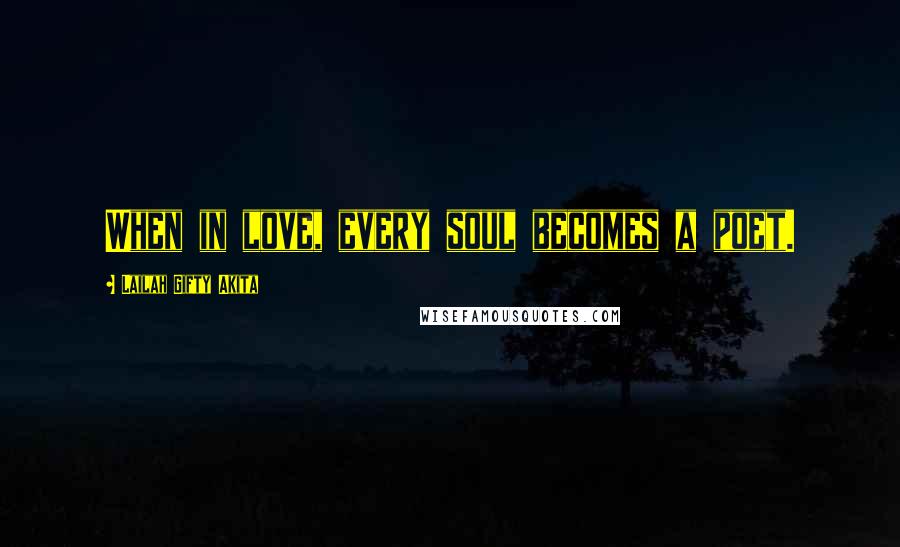 Lailah Gifty Akita Quotes: When in love, every soul becomes a poet.