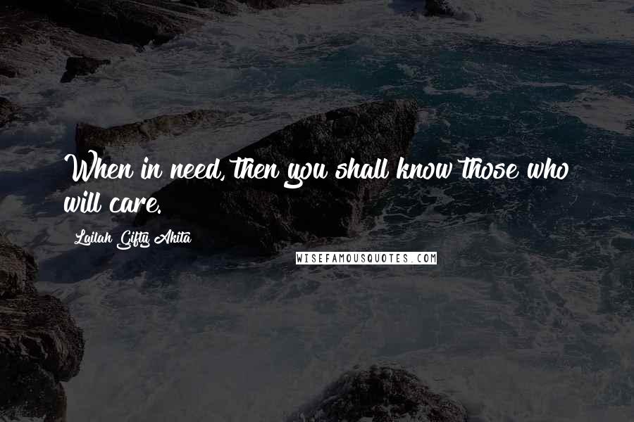 Lailah Gifty Akita Quotes: When in need, then you shall know those who will care.